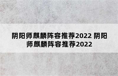 阴阳师麒麟阵容推荐2022 阴阳师麒麟阵容推荐2022